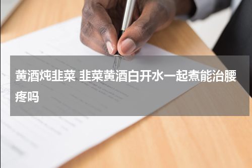 黄酒炖韭菜 韭菜黄酒白开水一起煮能治腰疼吗