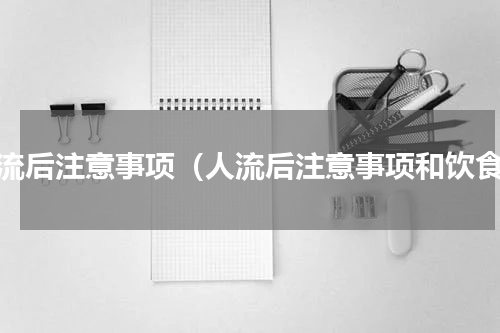 人流后注意事项（人流后注意事项和饮食）