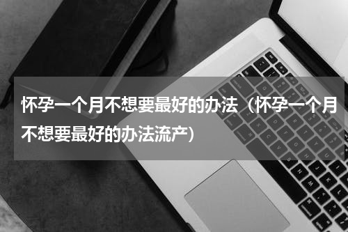 怀孕一个月不想要最好的办法（怀孕一个月不想要最好的办法流产）