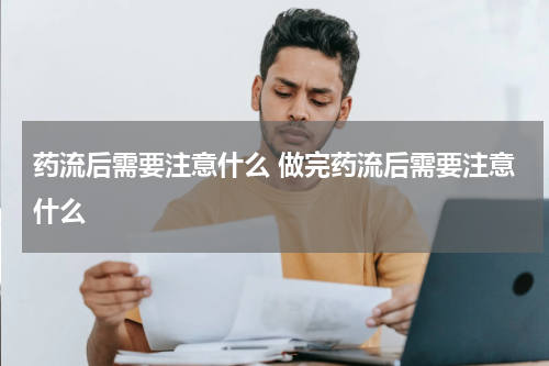 药流后需要注意什么 做完药流后需要注意什么