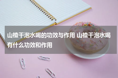 山楂干泡水喝的功效与作用 山楂干泡水喝有什么功效和作用