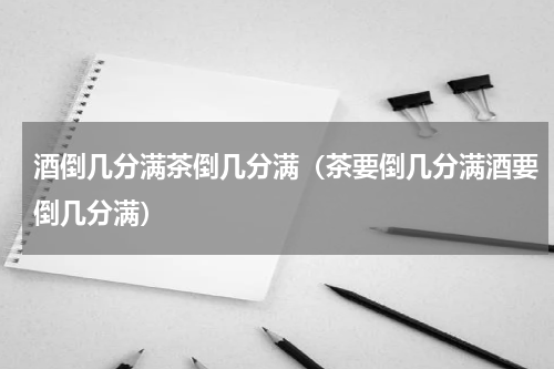 酒倒几分满茶倒几分满（茶要倒几分满酒要倒几分满）