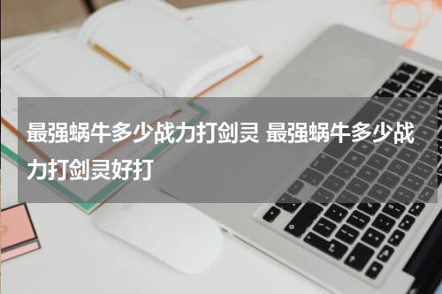最强蜗牛多少战力打剑灵 最强蜗牛多少战力打剑灵好打
