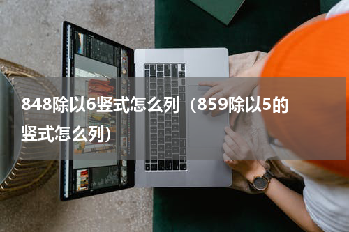 848除以6竖式怎么列（859除以5的竖式怎么列）