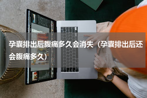 孕囊排出后腹痛多久会消失（孕囊排出后还会腹痛多久）