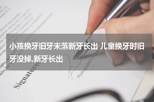 小孩换牙旧牙未落新牙长出 儿童换牙时旧牙没掉,新牙长出