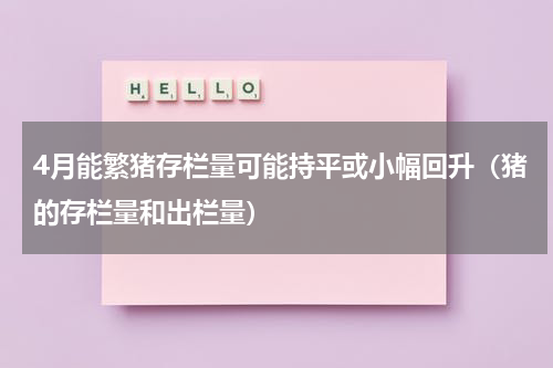 4月能繁猪存栏量可能持平或小幅回升（猪的存栏量和出栏量）