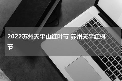 2022苏州天平山红叶节 苏州天平红枫节