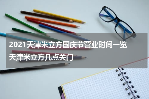 2021天津米立方国庆节营业时间一览 天津米立方几点关门