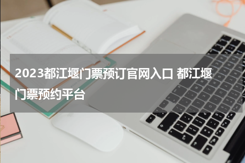 2023都江堰门票预订官网入口 都江堰门票预约平台