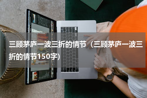 三顾茅庐一波三折的情节（三顾茅庐一波三折的情节150字）