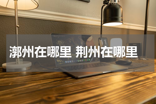 漷州在哪里 荆州在哪里