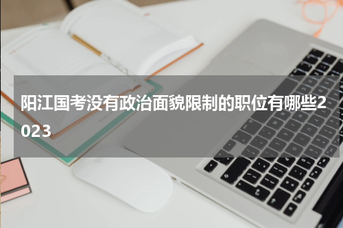 阳江国考没有政治面貌限制的职位有哪些2023