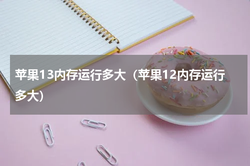 苹果13内存运行多大（苹果12内存运行多大）