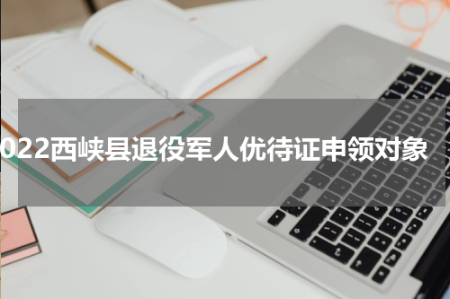 2022西峡县退役军人优待证申领对象