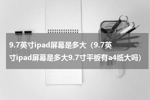 9.7英寸ipad屏幕是多大（9.7英寸ipad屏幕是多大9.7寸平板有a4纸大吗）