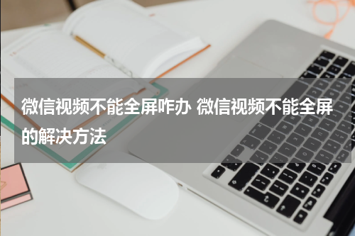 微信视频不能全屏咋办 微信视频不能全屏的解决方法