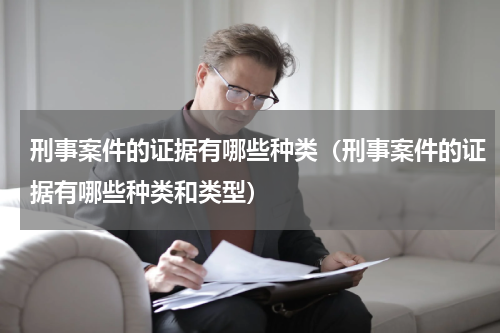刑事案件的证据有哪些种类（刑事案件的证据有哪些种类和类型）