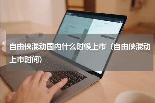 自由侠混动国内什么时候上市（自由侠混动上市时间）