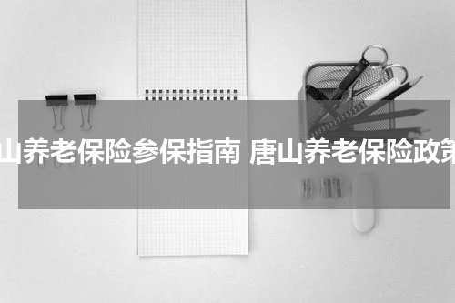 唐山养老保险参保指南 唐山养老保险政策
