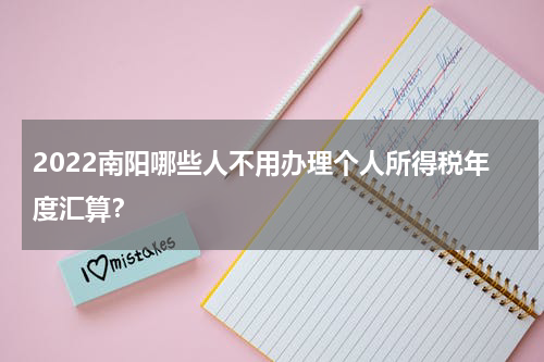 2022南阳哪些人不用办理个人所得税年度汇算？