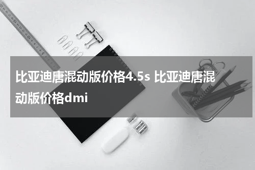 比亚迪唐混动版价格4.5s 比亚迪唐混动版价格dmi