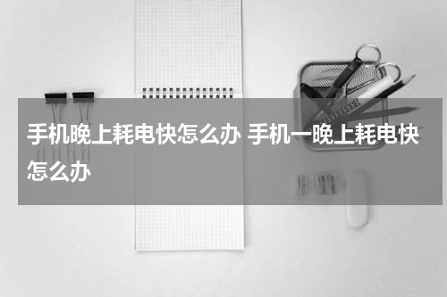 手机晚上耗电快怎么办 手机一晚上耗电快怎么办