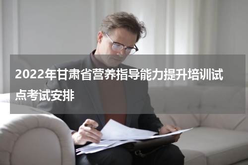 2022年甘肃省营养指导能力提升培训试点考试安排