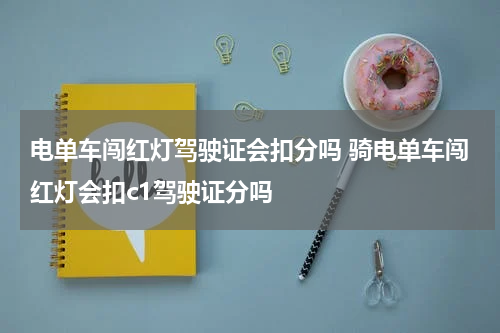 电单车闯红灯驾驶证会扣分吗 骑电单车闯红灯会扣c1驾驶证分吗