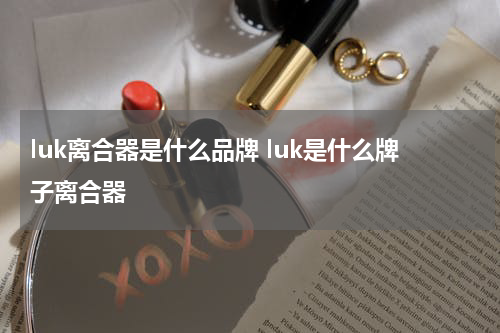 luk离合器是什么品牌 luk是什么牌子离合器