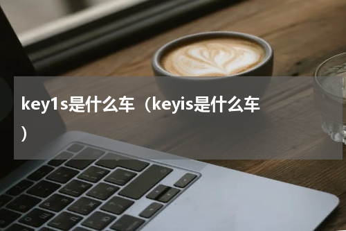 key1s是什么车（keyis是什么车）