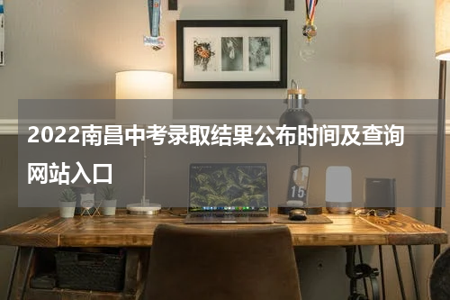2022南昌中考录取结果公布时间及查询网站入口