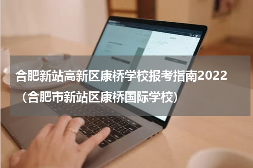 合肥新站高新区康桥学校报考指南2022（合肥市新站区康桥国际学校）