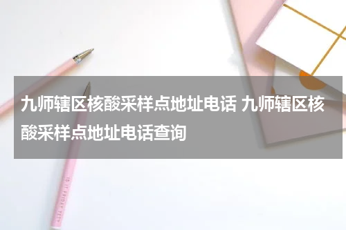 九师辖区核酸采样点地址电话 九师辖区核酸采样点地址电话查询