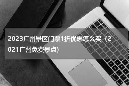 2023广州景区门票1折优惠怎么买（2021广州免费景点）