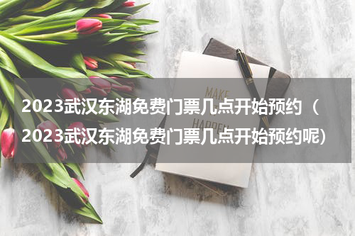 2023武汉东湖免费门票几点开始预约（2023武汉东湖免费门票几点开始预约呢）