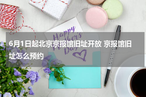 6月1日起北京京报馆旧址开放 京报馆旧址怎么预约