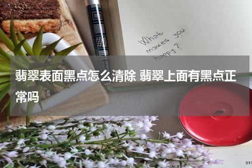 翡翠表面黑点怎么清除 翡翠上面有黑点正常吗