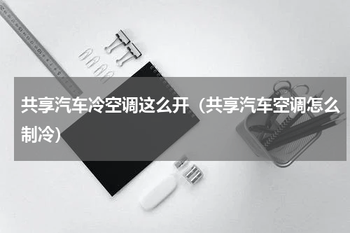 共享汽车冷空调这么开（共享汽车空调怎么制冷）