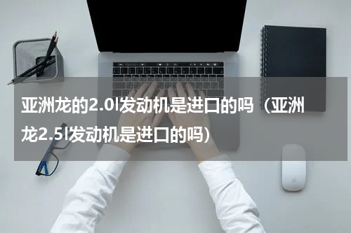 亚洲龙的2.0l发动机是进口的吗（亚洲龙2.5l发动机是进口的吗）