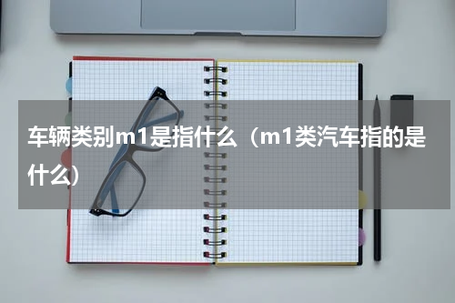 车辆类别m1是指什么（m1类汽车指的是什么）