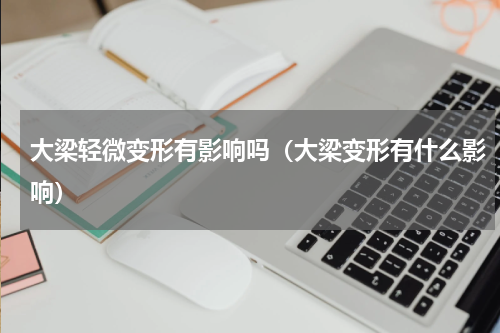 大梁轻微变形有影响吗（大梁变形有什么影响）