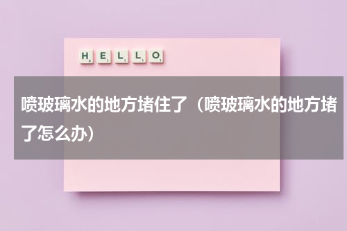 喷玻璃水的地方堵住了（喷玻璃水的地方堵了怎么办）