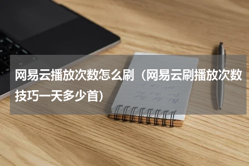 网易云播放次数怎么刷（网易云刷播放次数技巧一天多少首）