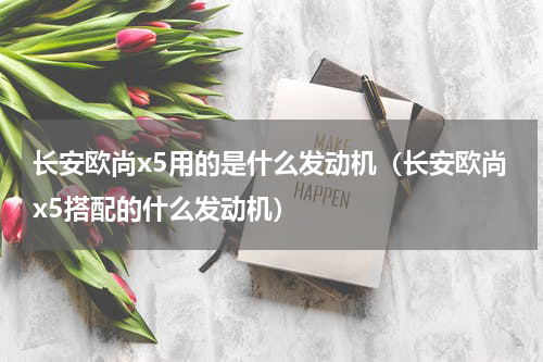 长安欧尚x5用的是什么发动机（长安欧尚x5搭配的什么发动机）