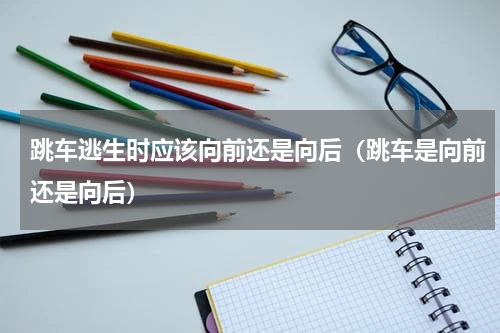 跳车逃生时应该向前还是向后（跳车是向前还是向后）