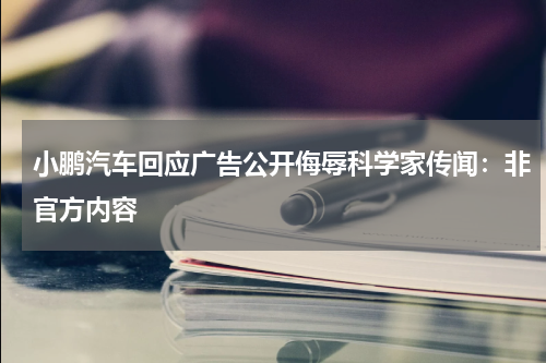 小鹏汽车回应广告公开侮辱科学家传闻：非官方内容