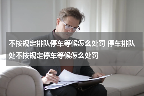 不按规定排队停车等候怎么处罚 停车排队处不按规定停车等候怎么处罚