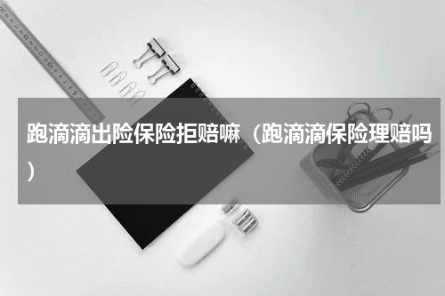 跑滴滴出险保险拒赔嘛（跑滴滴保险理赔吗）