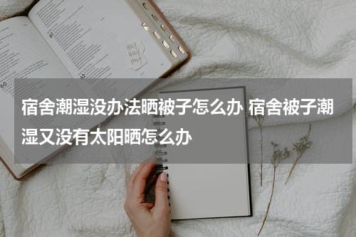宿舍潮湿没办法晒被子怎么办 宿舍被子潮湿又没有太阳晒怎么办